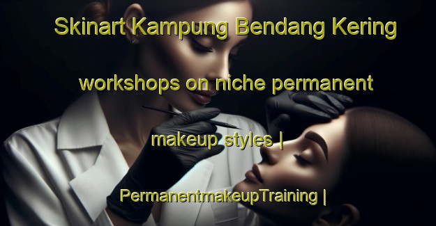 Skinart Kampung Bendang Kering workshops on niche permanent makeup styles | PermanentmakeupTraining | PermanentmakeupClasses | SkinartTraining-Malaysia